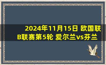 2024年11月15日 欧国联B联赛第5轮 爱尔兰vs芬兰 全场录像